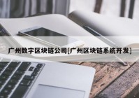 广州数字区块链公司[广州区块链系统开发]